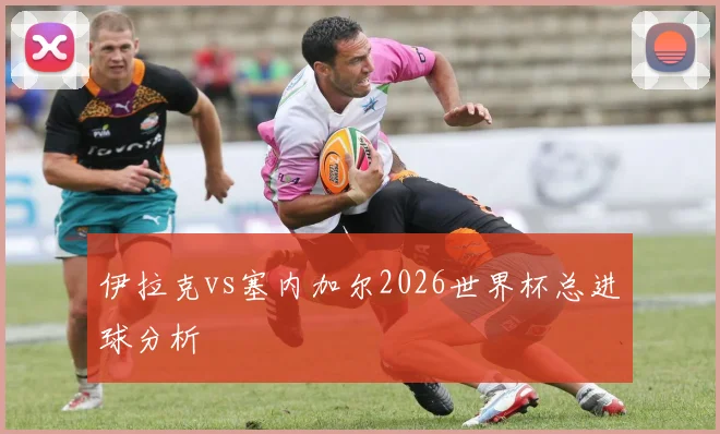 伊拉克vs塞内加尔2026世界杯总进球分析