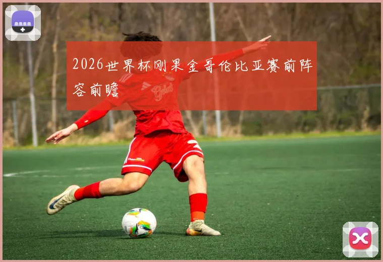 2026世界杯刚果金哥伦比亚赛前阵容前瞻