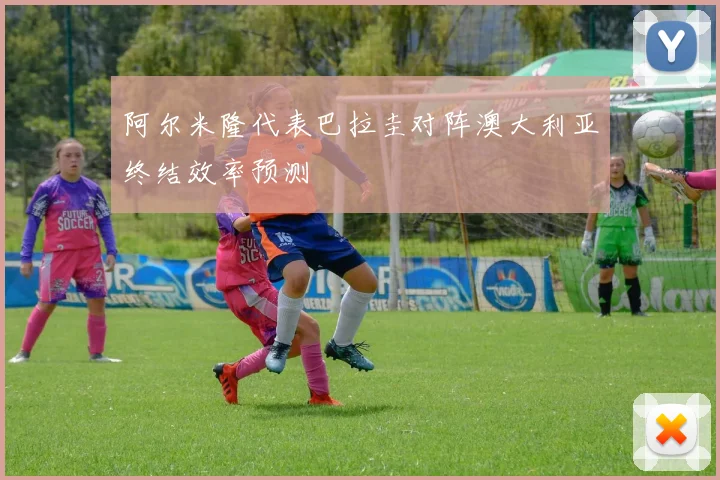 阿尔米隆代表巴拉圭对阵澳大利亚终结效率预测