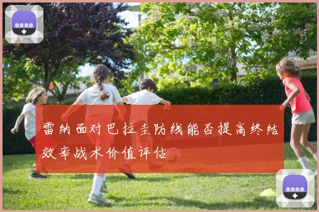 雷纳面对巴拉圭防线能否提高终结效率战术价值评估