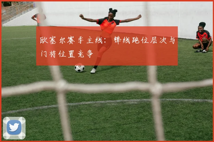 欧塞尔赛季主线：锋线跑位层次与门将位置竞争