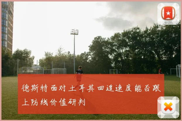 德斯特面对土耳其回追速度能否跟上防线价值研判