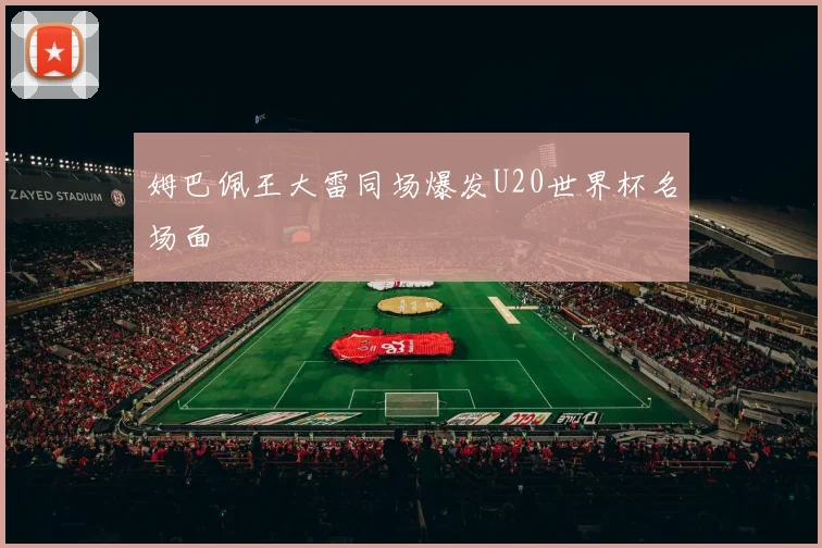 姆巴佩王大雷同场爆发U20世界杯名场面