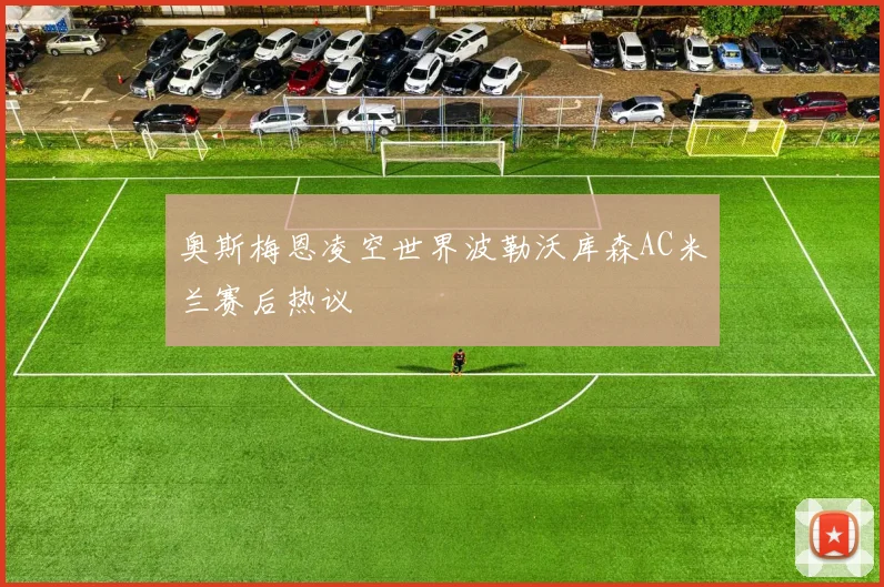 奥斯梅恩凌空世界波勒沃库森AC米兰赛后热议