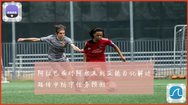 阿拉巴面对阿尔及利亚能否化解边路传中防守任务预测
