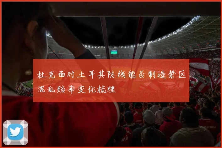 杜克面对土耳其防线能否制造禁区混乱赔率变化梳理