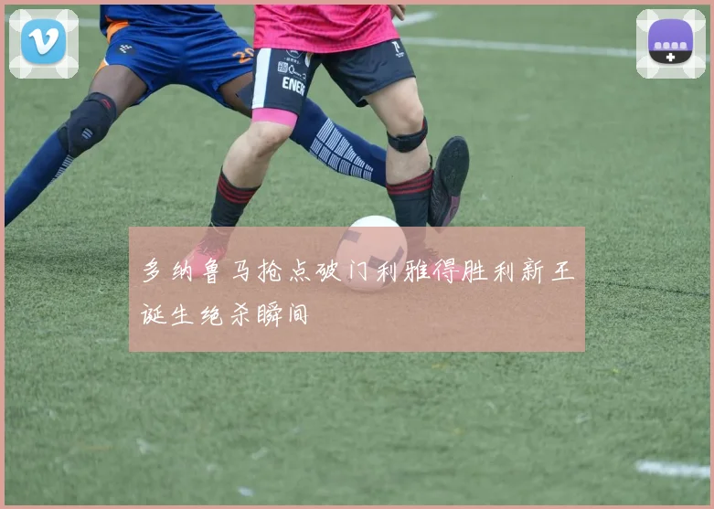 多纳鲁马抢点破门利雅得胜利新王诞生绝杀瞬间