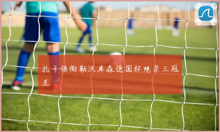 扎卡领衔勒沃库森德国杯绝杀三冠王