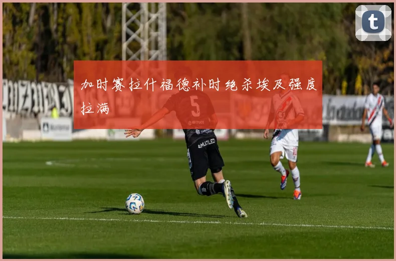 加时赛拉什福德补时绝杀埃及强度拉满