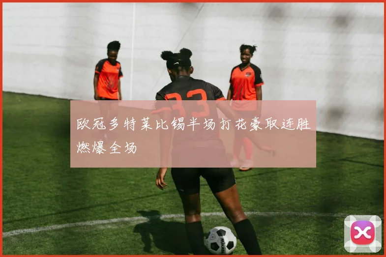 欧冠多特莱比锡半场打花豪取连胜燃爆全场
