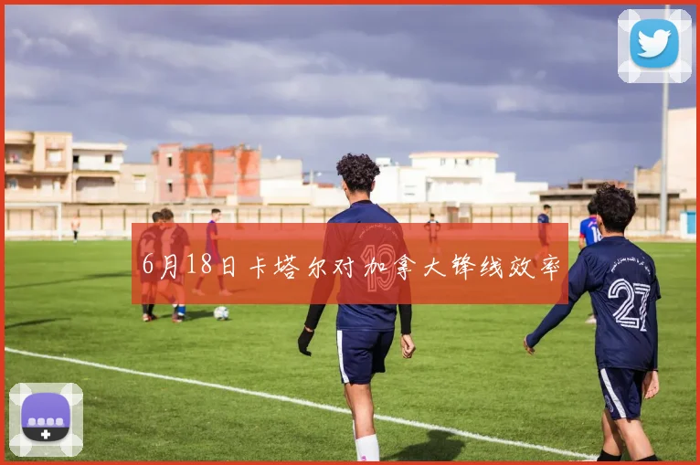 6月18日卡塔尔对加拿大锋线效率