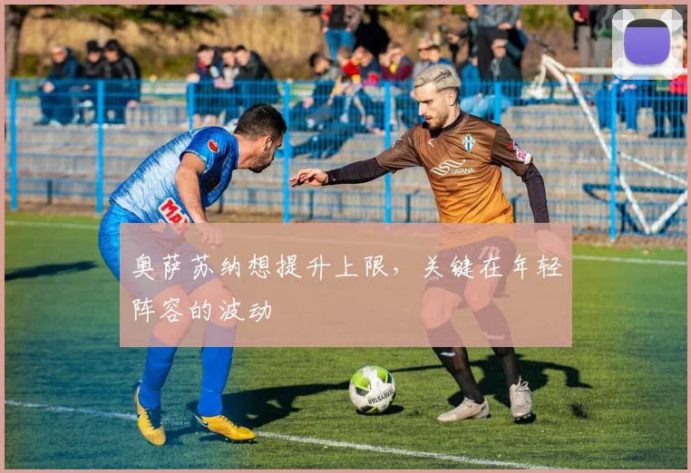 奥萨苏纳想提升上限，关键在年轻阵容的波动