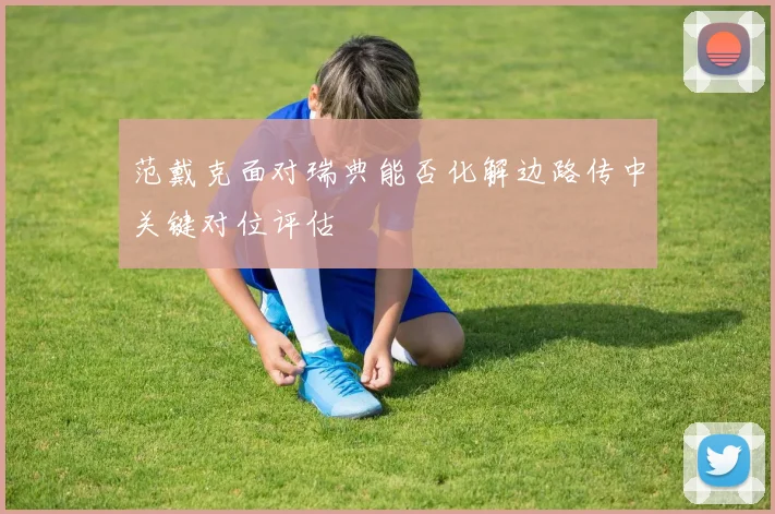 范戴克面对瑞典能否化解边路传中关键对位评估