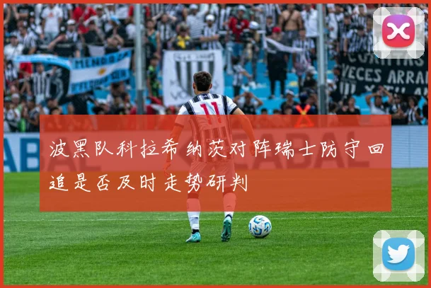 波黑队科拉希纳茨对阵瑞士防守回追是否及时走势研判