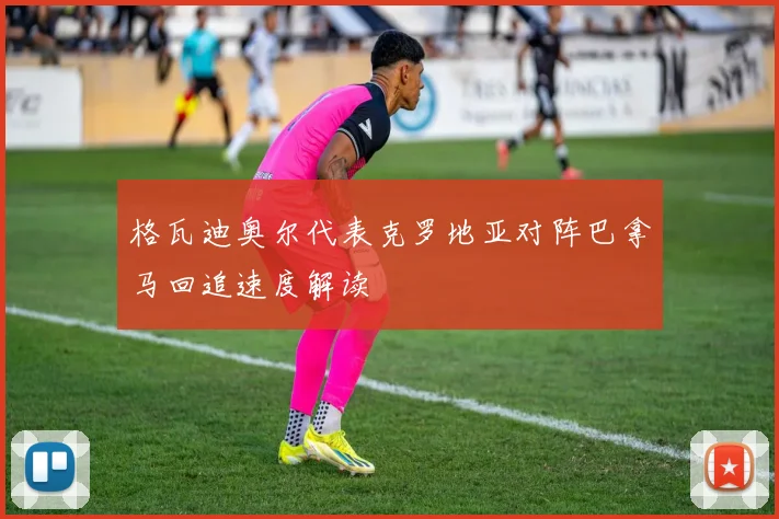 格瓦迪奥尔代表克罗地亚对阵巴拿马回追速度解读