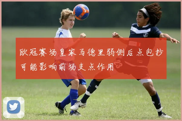 欧冠赛场皇家马德里弱侧后点包抄可能影响前场支点作用