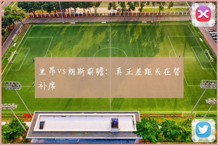 里昂vs朗斯前瞻：真正差距或在替补席