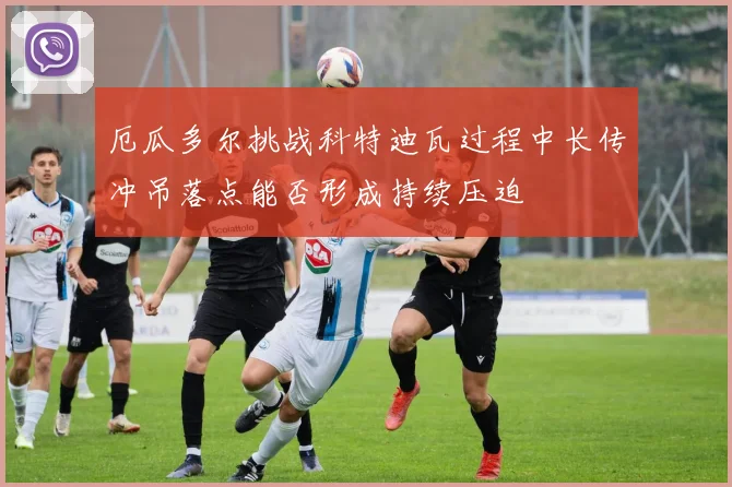 厄瓜多尔挑战科特迪瓦过程中长传冲吊落点能否形成持续压迫