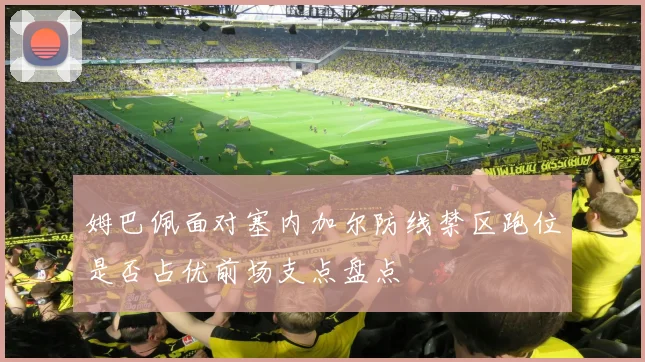 姆巴佩面对塞内加尔防线禁区跑位是否占优前场支点盘点