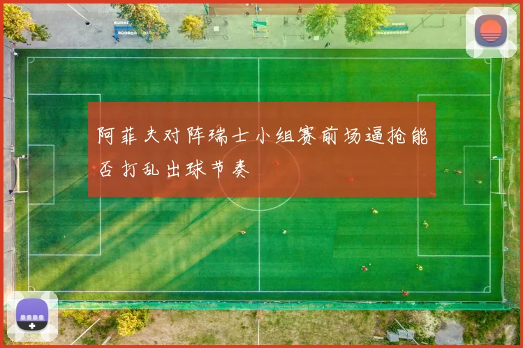 阿菲夫对阵瑞士小组赛前场逼抢能否打乱出球节奏