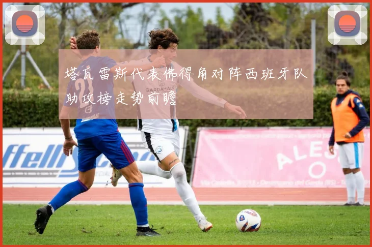 塔瓦雷斯代表佛得角对阵西班牙队助攻榜走势前瞻