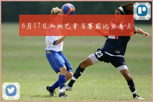 6月17日加纳巴拿马赛前比分看点