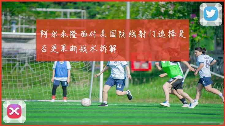 阿尔米隆面对美国防线射门选择是否更果断战术拆解