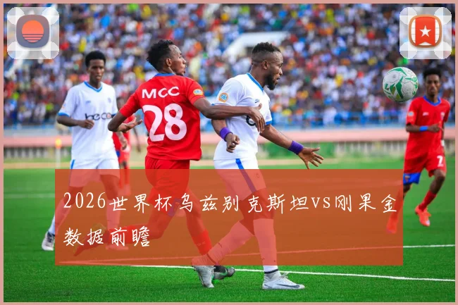 2026世界杯乌兹别克斯坦vs刚果金数据前瞻