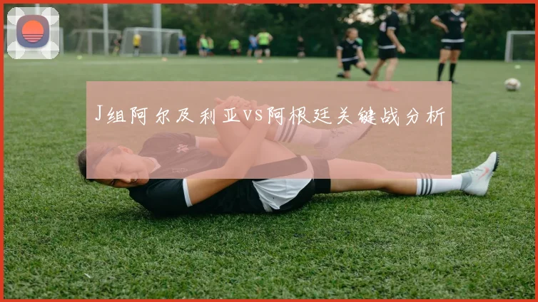 J组阿尔及利亚vs阿根廷关键战分析