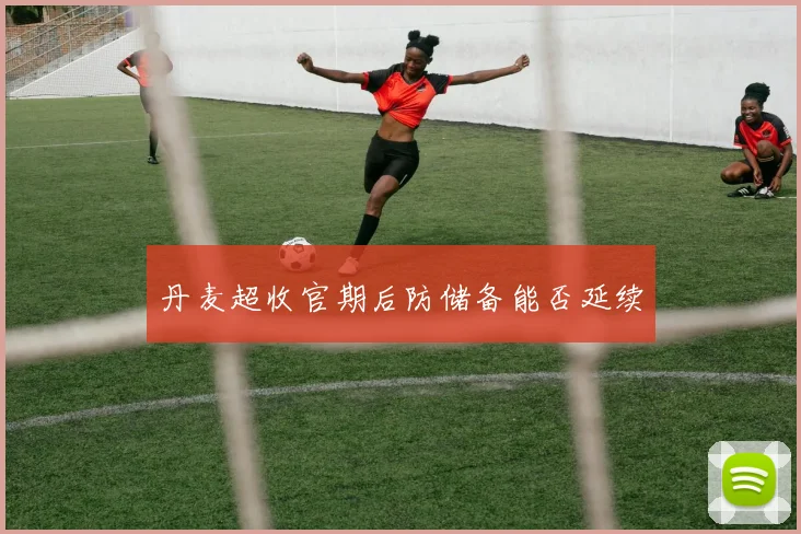 丹麦超收官期后防储备能否延续
