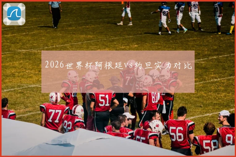 2026世界杯阿根廷vs约旦实力对比