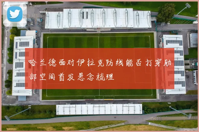 哈兰德面对伊拉克防线能否打穿肋部空间首发悬念梳理