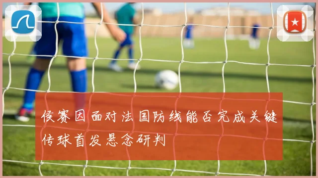 侯赛因面对法国防线能否完成关键传球首发悬念研判