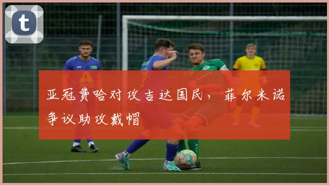 亚冠费哈对攻吉达国民，菲尔米诺争议助攻戴帽