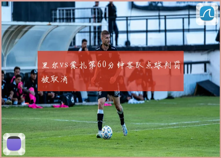 里尔vs蒙扎第60分钟客队点球判罚被取消