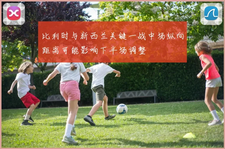 比利时与新西兰关键一战中场纵向距离可能影响下半场调整