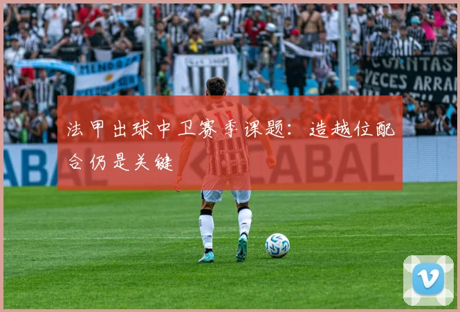 法甲出球中卫赛季课题：造越位配合仍是关键