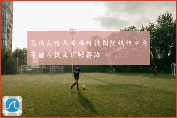 恩纳瓦伦西亚面对德国防线传中质量能否提高前瞻解读