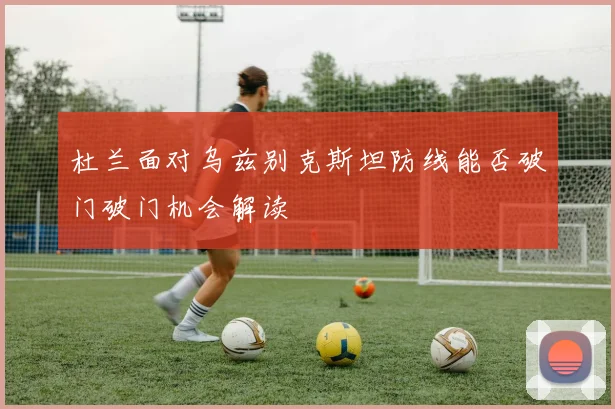 杜兰面对乌兹别克斯坦防线能否破门破门机会解读