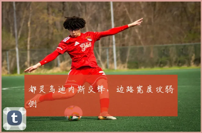 都灵乌迪内斯交锋，边路宽度攻弱侧