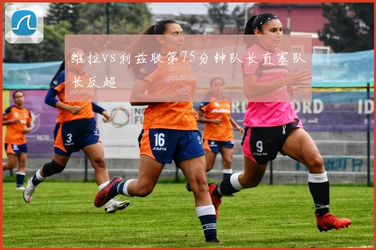 维拉vs利兹联第75分钟队长直塞队长反超