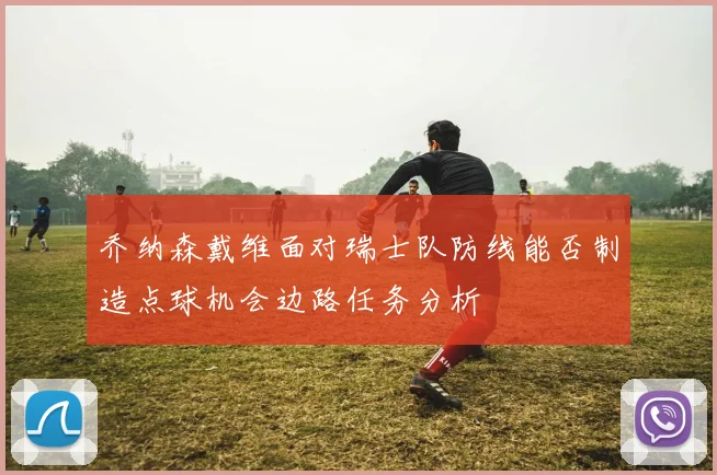 乔纳森戴维面对瑞士队防线能否制造点球机会边路任务分析