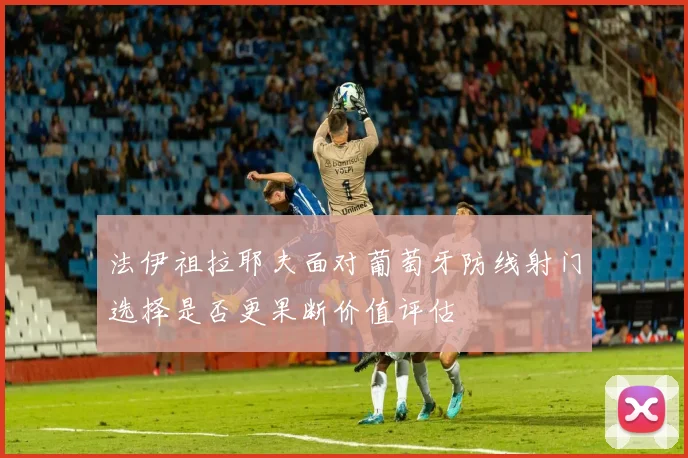 法伊祖拉耶夫面对葡萄牙防线射门选择是否更果断价值评估