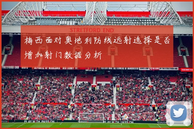梅西面对奥地利防线远射选择是否增加射门数据分析