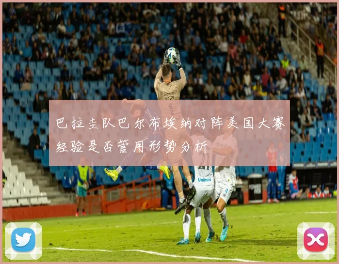 巴拉圭队巴尔布埃纳对阵美国大赛经验是否管用形势分析