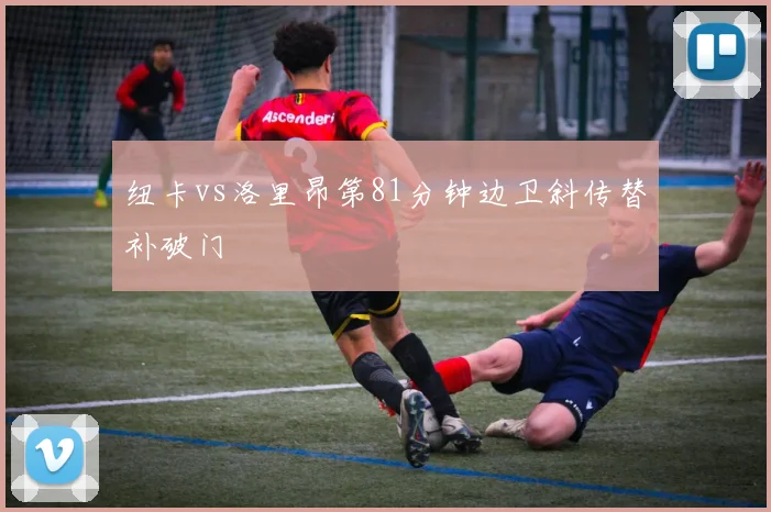 纽卡vs洛里昂第81分钟边卫斜传替补破门
