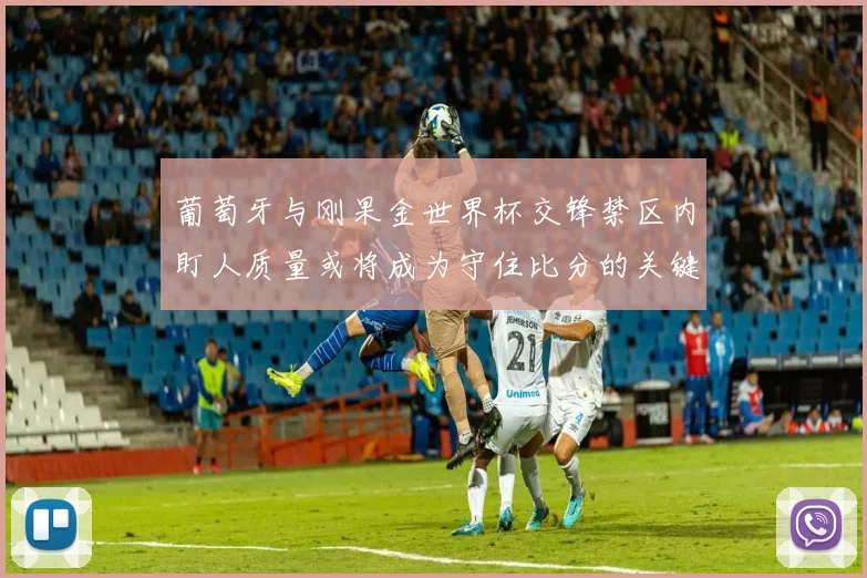 葡萄牙与刚果金世界杯交锋禁区内盯人质量或将成为守住比分的关键