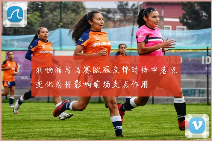 利物浦与马赛欧冠交锋时传中落点变化或将影响前场支点作用