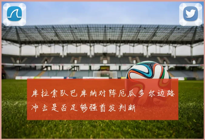 库拉索队巴库纳对阵厄瓜多尔边路冲击是否足够强首发判断
