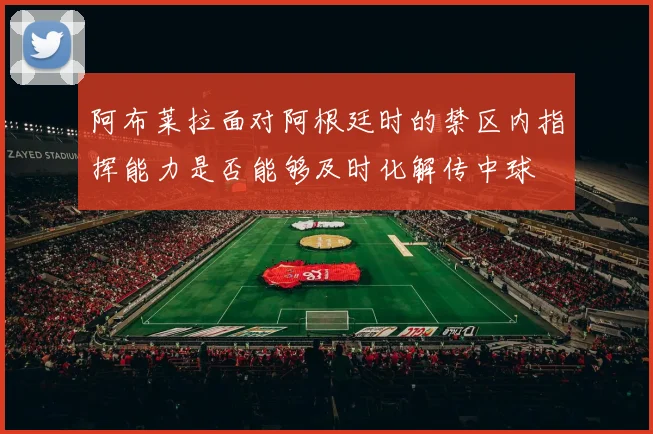 阿布莱拉面对阿根廷时的禁区内指挥能力是否能够及时化解传中球